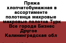 Пряжа хлопчатобумажная в ассортименте, полотенца махровые, махровые полотна Турк - Все города Бизнес » Другое   . Калининградская обл.